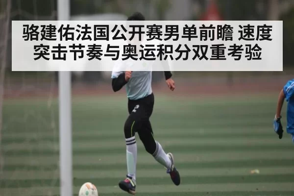 骆建佑法国公开赛男单前瞻 速度突击节奏与奥运积分双重考验